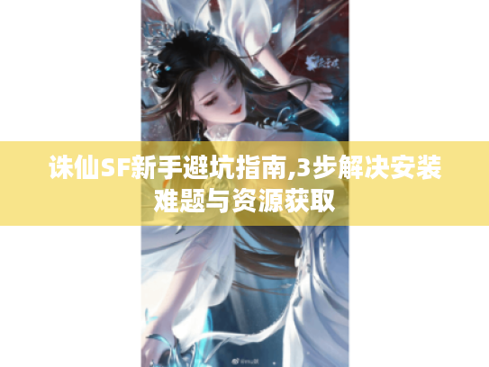 诛仙SF新手避坑指南,3步解决安装难题与资源获取 诛仙SF新手避坑指南,3步解决安装难题与资源获取