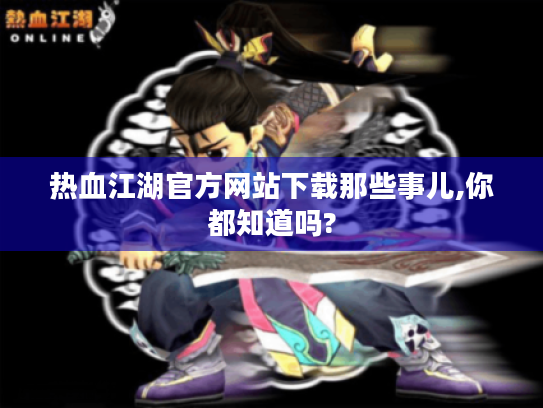 热血江湖官方网站下载那些事儿,你都知道吗?