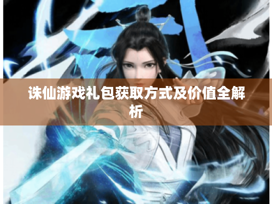 诛仙游戏礼包获取方式及价值全解析 诛仙游戏礼包获取方式及价值全解析