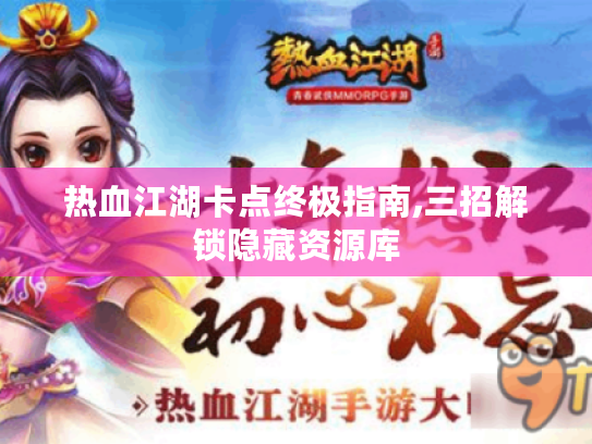 热血江湖卡点终极指南,三招解锁隐藏资源库 热血江湖卡点终极指南,三招解锁隐藏资源库