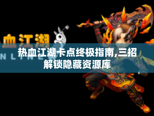 热血江湖卡点终极指南,三招解锁隐藏资源库 热血江湖卡点终极指南,三招解锁隐藏资源库