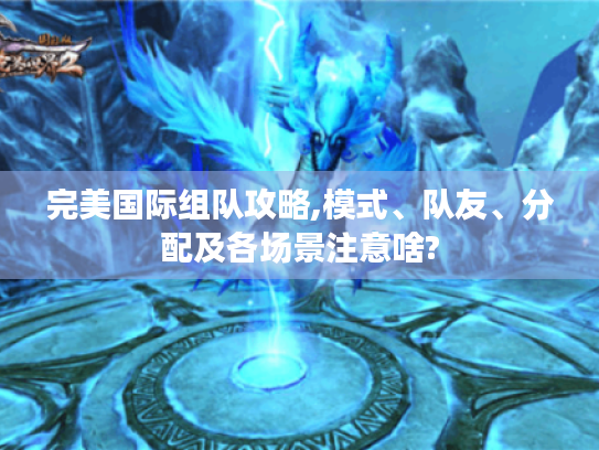 完美国际组队攻略,模式、队友、分配及各场景注意啥? 完美国际组队攻略,模式、队友、分配及各场景注意啥?