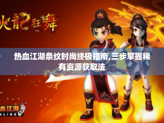 热血江湖条纹时尚终极指南,三步掌握稀有资源获取法 热血江湖条纹时尚终极指南,三步掌握稀有资源获取法