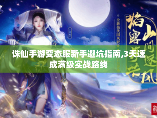 诛仙手游变态服新手避坑指南,3天速成满级实战路线