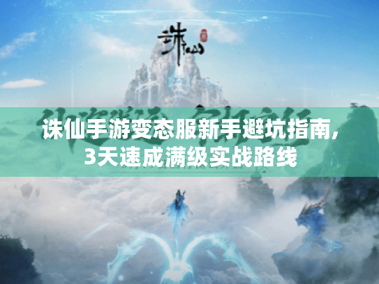 诛仙手游变态服新手避坑指南,3天速成满级实战路线