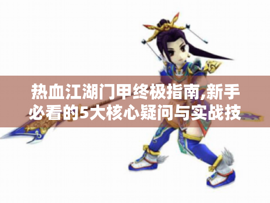 热血江湖门甲终极指南,新手必看的5大核心疑问与实战技巧 热血江湖门甲终极指南,新手必看的5大核心疑问与实战技巧