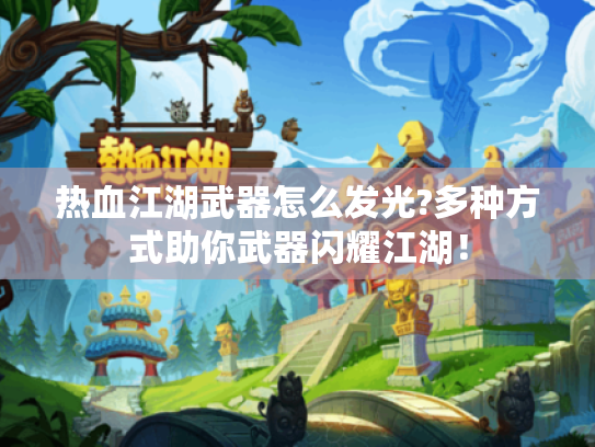 热血江湖武器怎么发光?多种方式助你武器闪耀江湖! 热血江湖武器怎么发光?多种方式助你武器闪耀江湖!