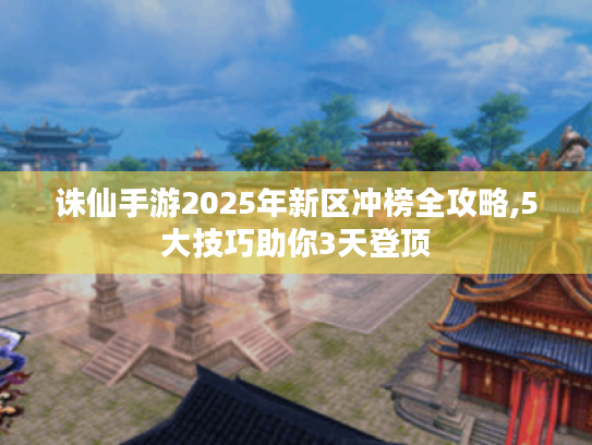 诛仙手游2025年新区冲榜全攻略,5大技巧助你3天登顶 诛仙手游2025年新区冲榜全攻略,5大技巧助你3天登顶