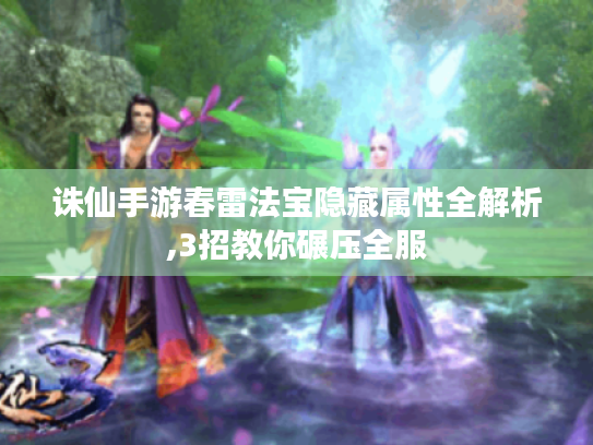 诛仙手游春雷法宝隐藏属性全解析,3招教你碾压全服