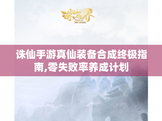 诛仙手游真仙装备合成终极指南,零失败率养成计划 诛仙手游真仙装备合成终极指南,零失败率养成计划