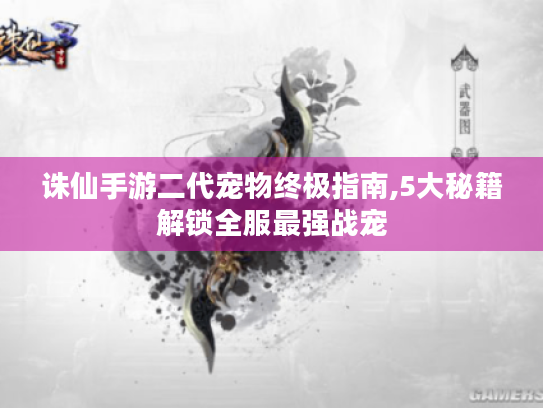 诛仙手游二代宠物终极指南,5大秘籍解锁全服最强战宠 诛仙手游二代宠物终极指南,5大秘籍解锁全服最强战宠