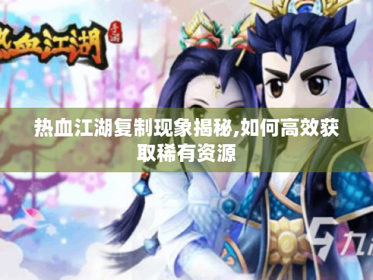 热血江湖复制现象揭秘,如何高效获取稀有资源 热血江湖复制现象揭秘,如何高效获取稀有资源