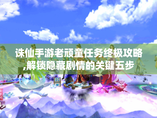 诛仙手游老顽童任务终极攻略,解锁隐藏剧情的关键五步 诛仙手游老顽童任务终极攻略,解锁隐藏剧情的关键五步