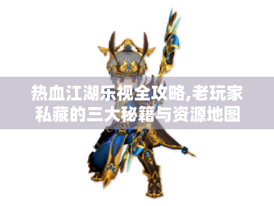 热血江湖乐视全攻略,老玩家私藏的三大秘籍与资源地图 热血江湖乐视全攻略,老玩家私藏的三大秘籍与资源地图