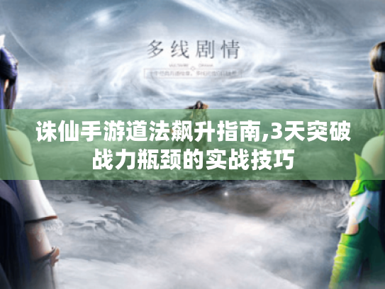 诛仙手游道法飙升指南,3天突破战力瓶颈的实战技巧