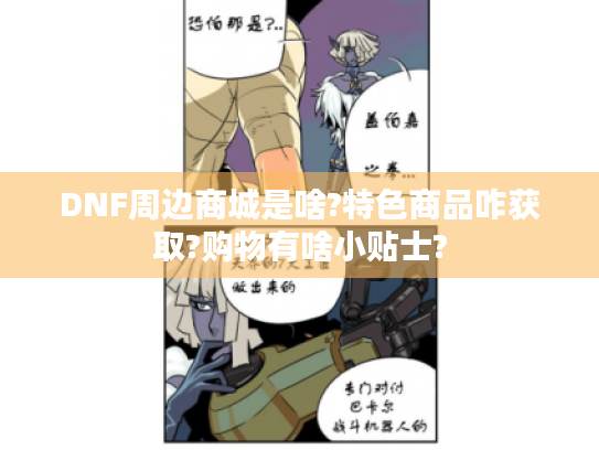 DNF周边商城是啥?特色商品咋获取?购物有啥小贴士? DNF周边商城是啥?特色商品咋获取?购物有啥小贴士?