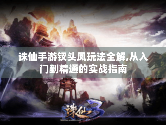 诛仙手游钗头凤玩法全解,从入门到精通的实战指南