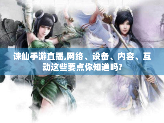 诛仙手游直播,网络、设备、内容、互动这些要点你知道吗? 诛仙手游直播,网络、设备、内容、互动这些要点你知道吗?