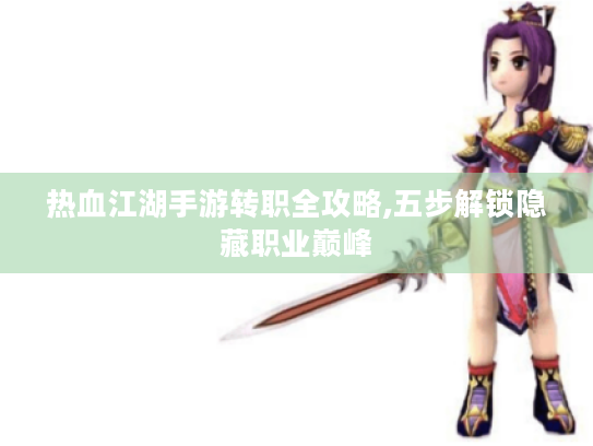 热血江湖手游转职全攻略,五步解锁隐藏职业巅峰 热血江湖手游转职全攻略,五步解锁隐藏职业巅峰