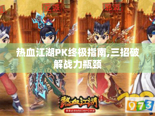 热血江湖PK终极指南,三招破解战力瓶颈