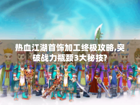 热血江湖首饰加工终极攻略,突破战力瓶颈3大秘技? 热血江湖首饰加工终极攻略,突破战力瓶颈3大秘技?