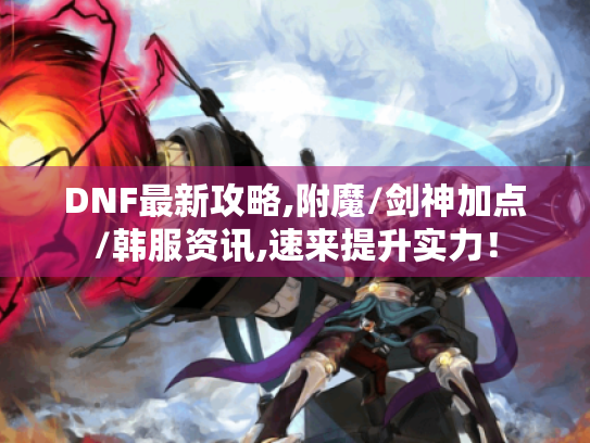 DNF最新攻略,附魔/剑神加点/韩服资讯,速来提升实力！