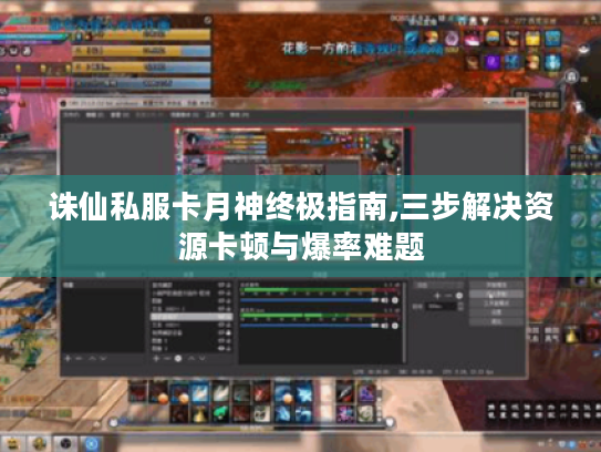诛仙私服卡月神终极指南,三步解决资源卡顿与爆率难题 诛仙私服卡月神终极指南,三步解决资源卡顿与爆率难题