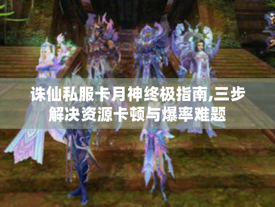 诛仙私服卡月神终极指南,三步解决资源卡顿与爆率难题 诛仙私服卡月神终极指南,三步解决资源卡顿与爆率难题