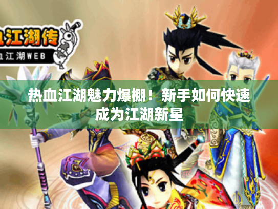 热血江湖魅力爆棚!新手如何快速成为江湖新星 热血江湖魅力爆棚!新手如何快速成为江湖新星