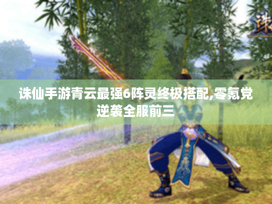 诛仙手游青云最强6阵灵终极搭配,零氪党逆袭全服前三 诛仙手游青云最强6阵灵终极搭配,零氪党逆袭全服前三