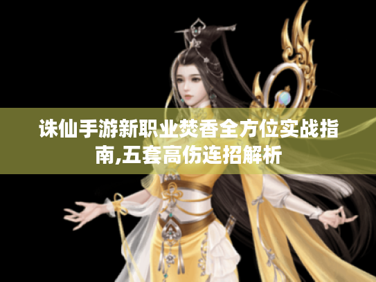 诛仙手游新职业焚香全方位实战指南,五套高伤连招解析