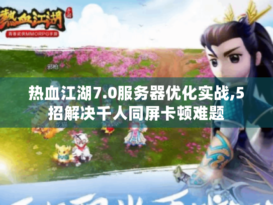 热血江湖7.0服务器优化实战,5招解决千人同屏卡顿难题 热血江湖7.0服务器优化实战,5招解决千人同屏卡顿难题