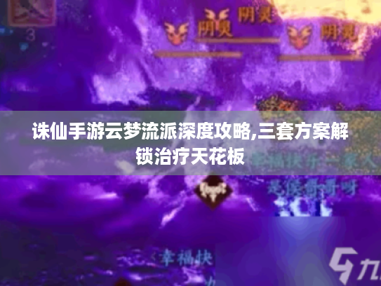 诛仙手游云梦流派深度攻略,三套方案解锁治疗天花板
