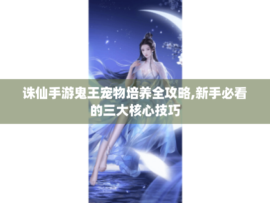 诛仙手游鬼王宠物培养全攻略,新手必看的三大核心技巧 诛仙手游鬼王宠物培养全攻略,新手必看的三大核心技巧