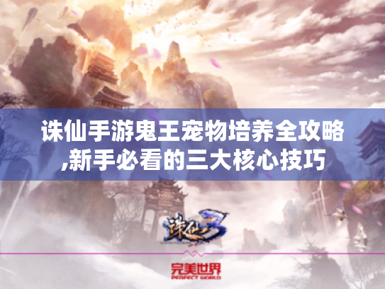 诛仙手游鬼王宠物培养全攻略,新手必看的三大核心技巧 诛仙手游鬼王宠物培养全攻略,新手必看的三大核心技巧