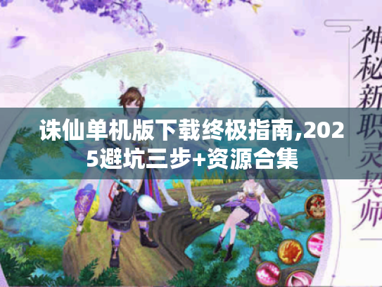 诛仙单机版下载终极指南,2025避坑三步+资源合集 诛仙单机版下载终极指南,2025避坑三步+资源合集