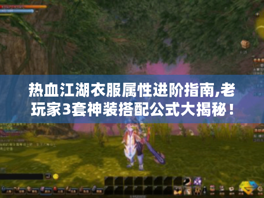 热血江湖衣服属性进阶指南,老玩家3套神装搭配公式大揭秘! 热血江湖衣服属性进阶指南,老玩家3套神装搭配公式大揭秘!