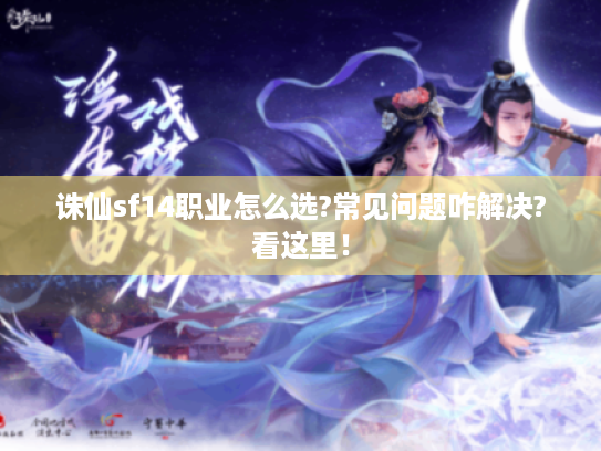诛仙sf14职业怎么选?常见问题咋解决?看这里! 诛仙sf14职业怎么选?常见问题咋解决?看这里!