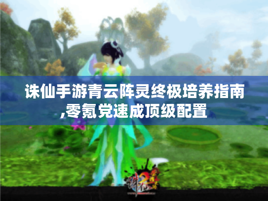 诛仙手游青云阵灵终极培养指南,零氪党速成顶级配置 诛仙手游青云阵灵终极培养指南,零氪党速成顶级配置
