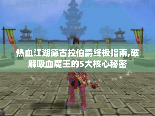 热血江湖德古拉伯爵终极指南,破解吸血魔王的5大核心秘密 热血江湖德古拉伯爵终极指南,破解吸血魔王的5大核心秘密