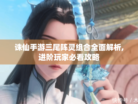 诛仙手游三尾阵灵组合全面解析,进阶玩家必看攻略 诛仙手游三尾阵灵组合全面解析,进阶玩家必看攻略