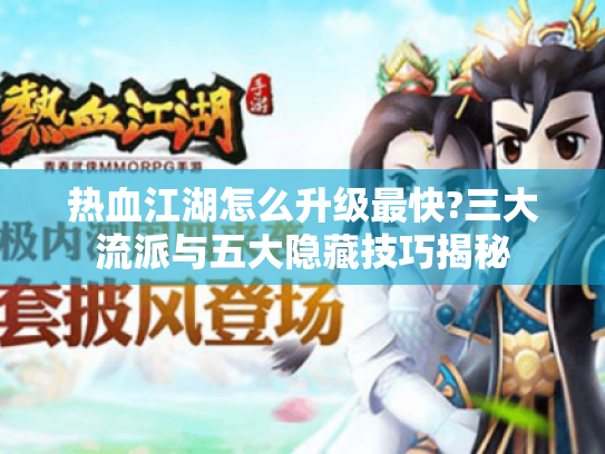 热血江湖怎么升级最快?三大流派与五大隐藏技巧揭秘 热血江湖怎么升级最快?三大流派与五大隐藏技巧揭秘