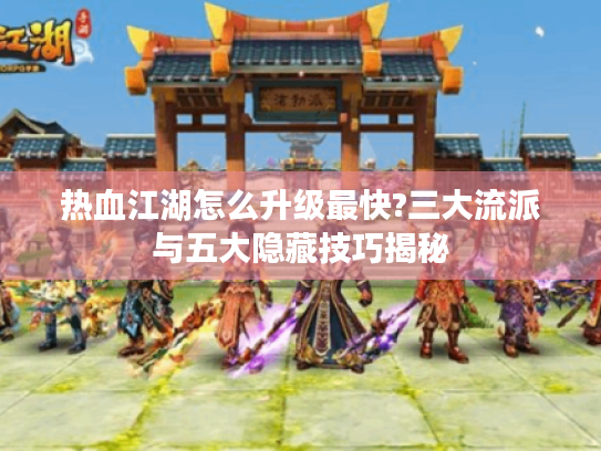 热血江湖怎么升级最快?三大流派与五大隐藏技巧揭秘 热血江湖怎么升级最快?三大流派与五大隐藏技巧揭秘
