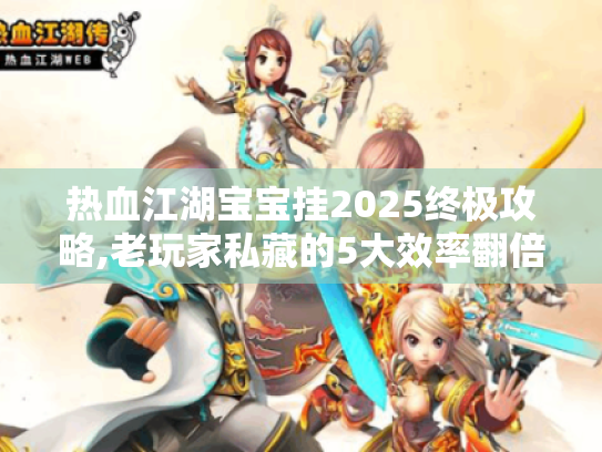 热血江湖宝宝挂2025终极攻略,老玩家私藏的5大效率翻倍技巧 热血江湖宝宝挂2025终极攻略,老玩家私藏的5大效率翻倍技巧