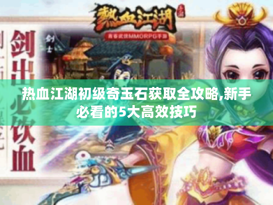 热血江湖初级奇玉石获取全攻略,新手必看的5大高效技巧 热血江湖初级奇玉石获取全攻略,新手必看的5大高效技巧