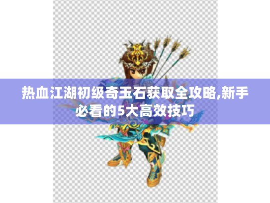 热血江湖初级奇玉石获取全攻略,新手必看的5大高效技巧 热血江湖初级奇玉石获取全攻略,新手必看的5大高效技巧