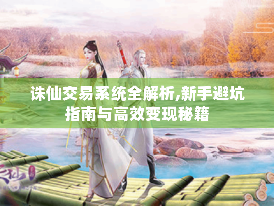 诛仙交易系统全解析,新手避坑指南与高效变现秘籍