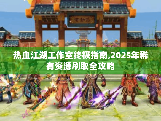 热血江湖工作室终极指南,2025年稀有资源刷取全攻略 热血江湖工作室终极指南,2025年稀有资源刷取全攻略