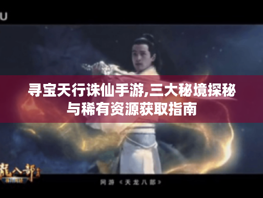 寻宝天行诛仙手游,三大秘境探秘与稀有资源获取指南 寻宝天行诛仙手游,三大秘境探秘与稀有资源获取指南