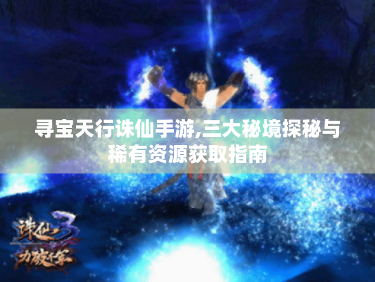 寻宝天行诛仙手游,三大秘境探秘与稀有资源获取指南 寻宝天行诛仙手游,三大秘境探秘与稀有资源获取指南